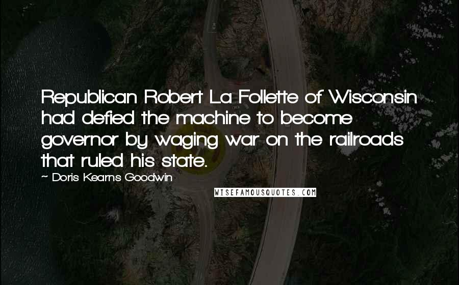 Doris Kearns Goodwin Quotes: Republican Robert La Follette of Wisconsin had defied the machine to become governor by waging war on the railroads that ruled his state.