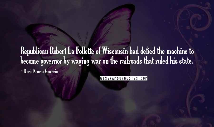 Doris Kearns Goodwin Quotes: Republican Robert La Follette of Wisconsin had defied the machine to become governor by waging war on the railroads that ruled his state.