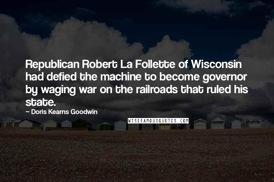 Doris Kearns Goodwin Quotes: Republican Robert La Follette of Wisconsin had defied the machine to become governor by waging war on the railroads that ruled his state.