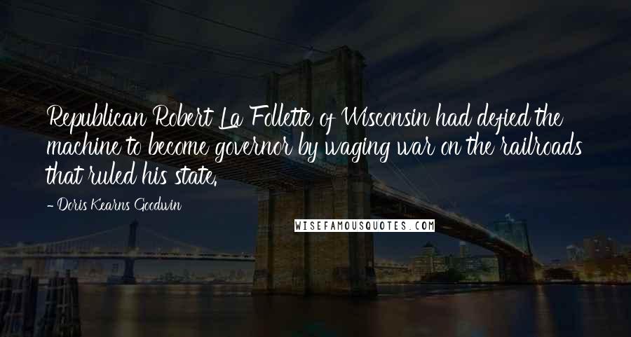 Doris Kearns Goodwin Quotes: Republican Robert La Follette of Wisconsin had defied the machine to become governor by waging war on the railroads that ruled his state.