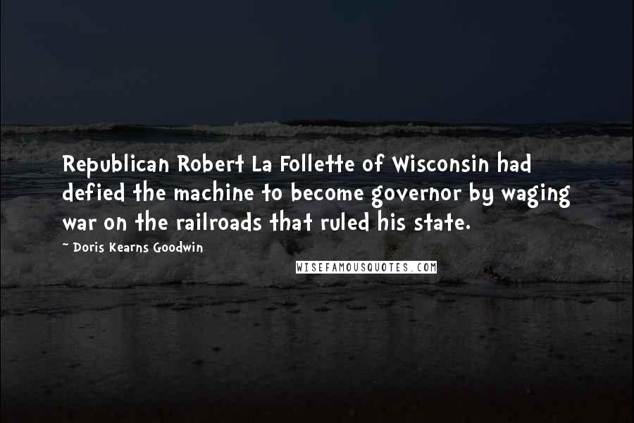 Doris Kearns Goodwin Quotes: Republican Robert La Follette of Wisconsin had defied the machine to become governor by waging war on the railroads that ruled his state.