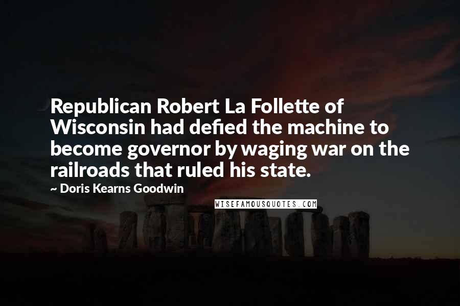 Doris Kearns Goodwin Quotes: Republican Robert La Follette of Wisconsin had defied the machine to become governor by waging war on the railroads that ruled his state.