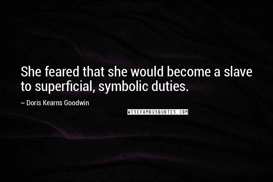 Doris Kearns Goodwin Quotes: She feared that she would become a slave to superficial, symbolic duties.
