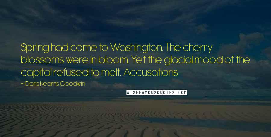 Doris Kearns Goodwin Quotes: Spring had come to Washington. The cherry blossoms were in bloom. Yet the glacial mood of the capital refused to melt. Accusations