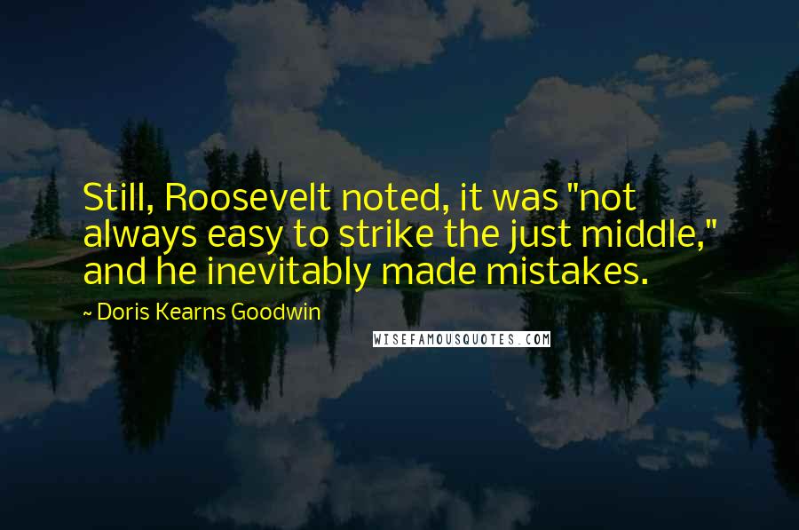 Doris Kearns Goodwin Quotes: Still, Roosevelt noted, it was "not always easy to strike the just middle," and he inevitably made mistakes.