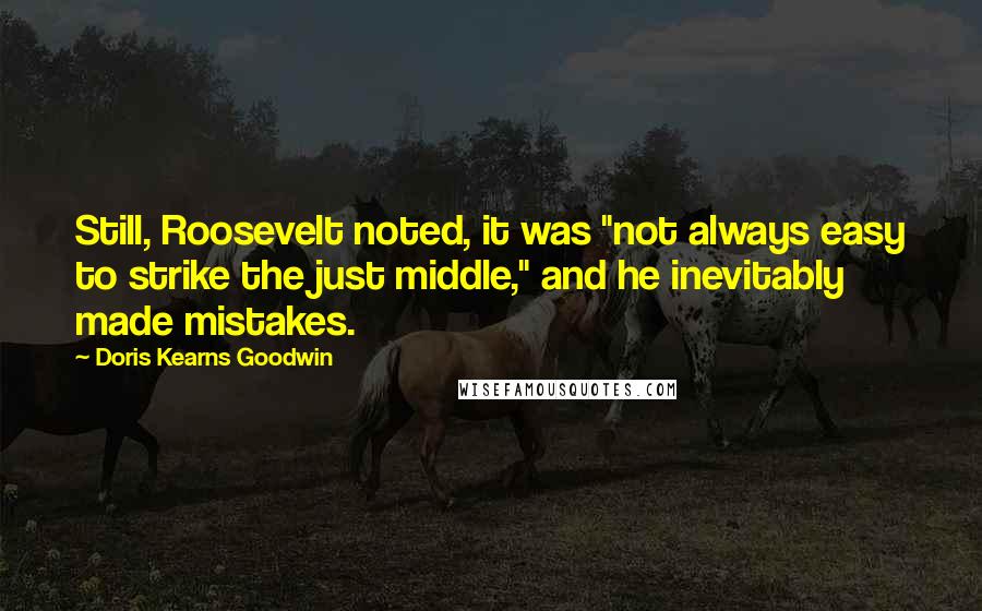 Doris Kearns Goodwin Quotes: Still, Roosevelt noted, it was "not always easy to strike the just middle," and he inevitably made mistakes.