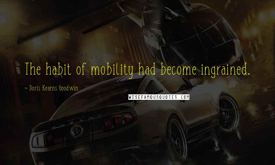 Doris Kearns Goodwin Quotes: The habit of mobility had become ingrained.