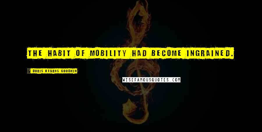 Doris Kearns Goodwin Quotes: The habit of mobility had become ingrained.