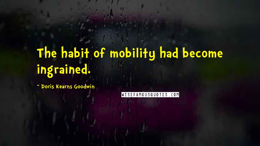 Doris Kearns Goodwin Quotes: The habit of mobility had become ingrained.