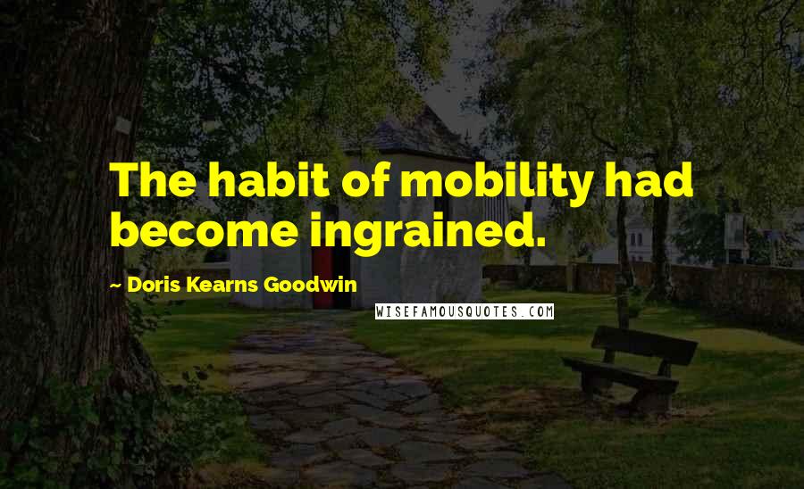 Doris Kearns Goodwin Quotes: The habit of mobility had become ingrained.