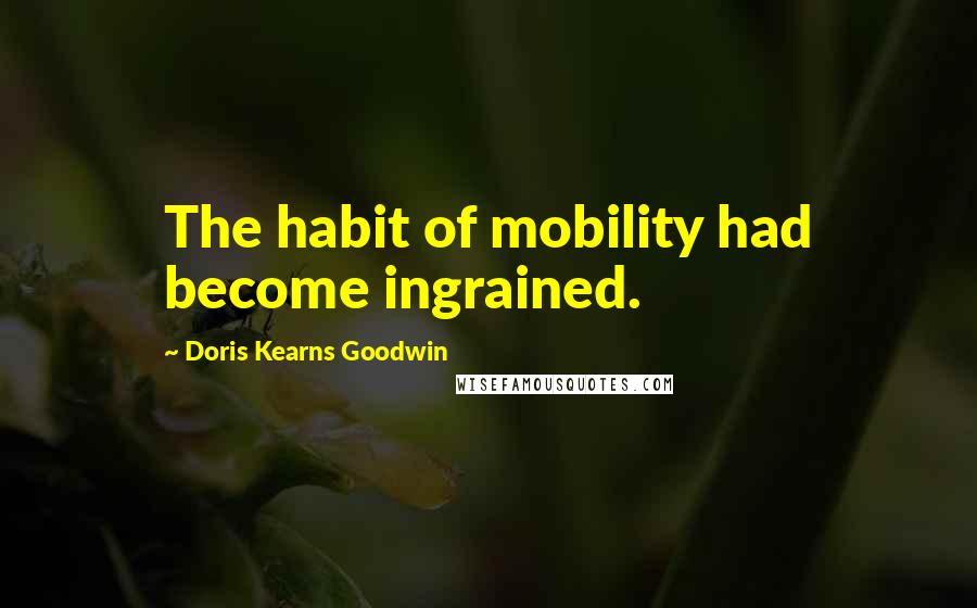 Doris Kearns Goodwin Quotes: The habit of mobility had become ingrained.