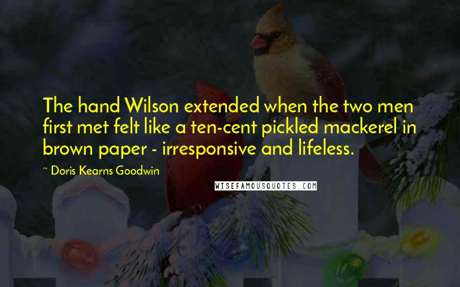 Doris Kearns Goodwin Quotes: The hand Wilson extended when the two men first met felt like a ten-cent pickled mackerel in brown paper - irresponsive and lifeless.