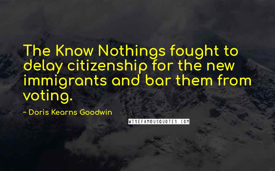Doris Kearns Goodwin Quotes: The Know Nothings fought to delay citizenship for the new immigrants and bar them from voting.