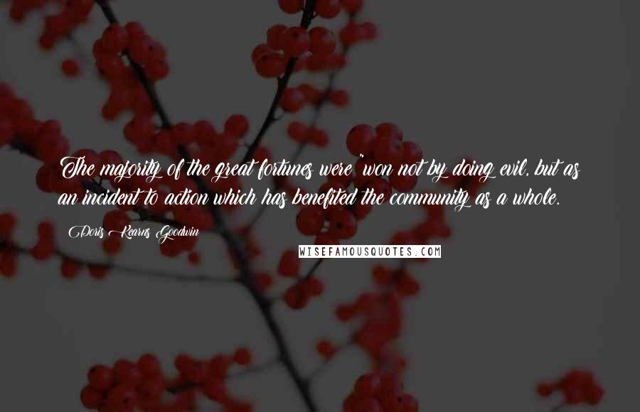 Doris Kearns Goodwin Quotes: The majority of the great fortunes were "won not by doing evil, but as an incident to action which has benefited the community as a whole.