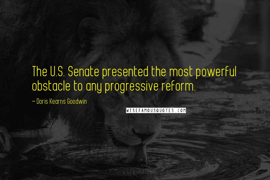 Doris Kearns Goodwin Quotes: The U.S. Senate presented the most powerful obstacle to any progressive reform.