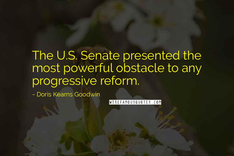 Doris Kearns Goodwin Quotes: The U.S. Senate presented the most powerful obstacle to any progressive reform.