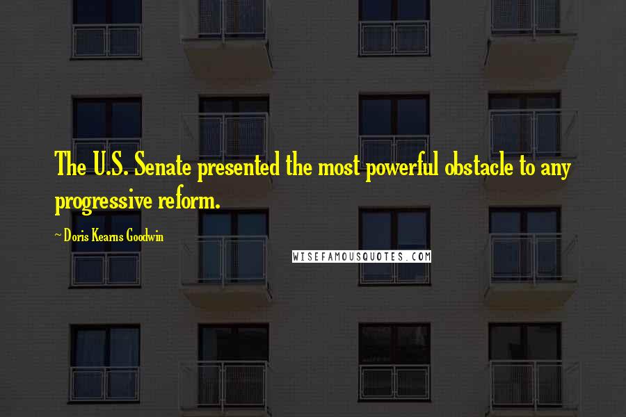 Doris Kearns Goodwin Quotes: The U.S. Senate presented the most powerful obstacle to any progressive reform.