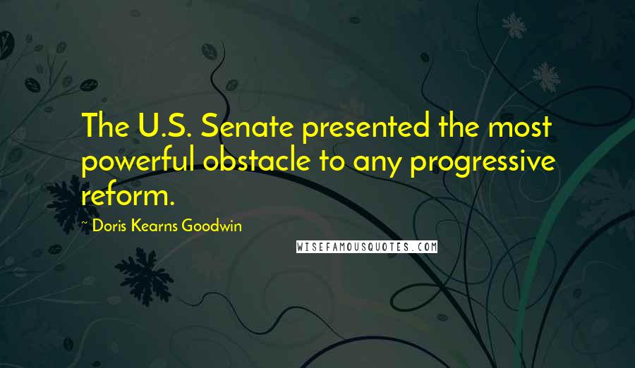 Doris Kearns Goodwin Quotes: The U.S. Senate presented the most powerful obstacle to any progressive reform.