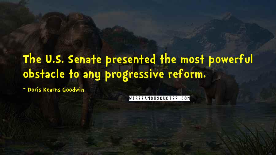 Doris Kearns Goodwin Quotes: The U.S. Senate presented the most powerful obstacle to any progressive reform.