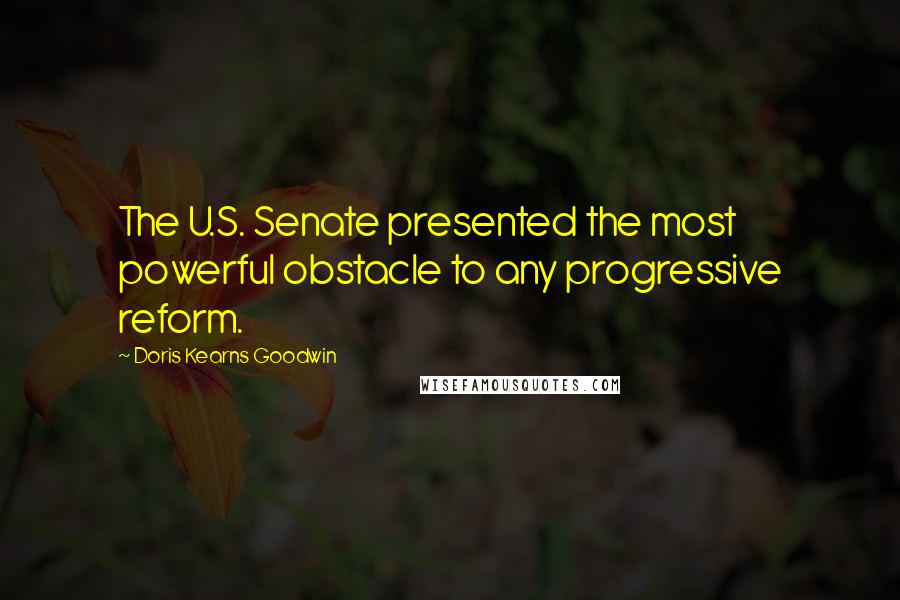 Doris Kearns Goodwin Quotes: The U.S. Senate presented the most powerful obstacle to any progressive reform.