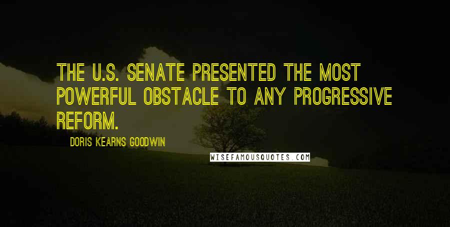 Doris Kearns Goodwin Quotes: The U.S. Senate presented the most powerful obstacle to any progressive reform.