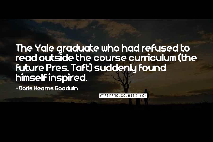 Doris Kearns Goodwin Quotes: The Yale graduate who had refused to read outside the course curriculum (the future Pres. Taft) suddenly found himself inspired.