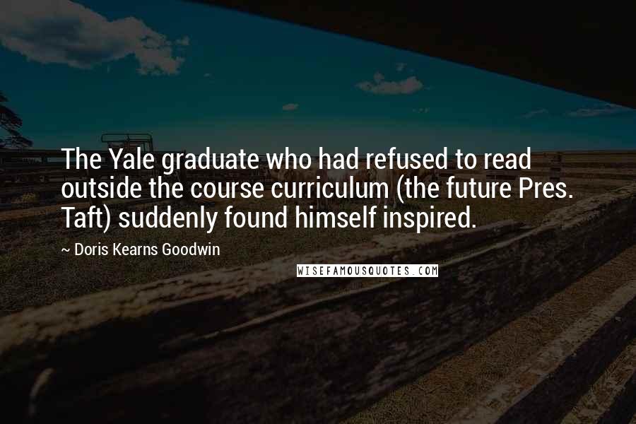 Doris Kearns Goodwin Quotes: The Yale graduate who had refused to read outside the course curriculum (the future Pres. Taft) suddenly found himself inspired.