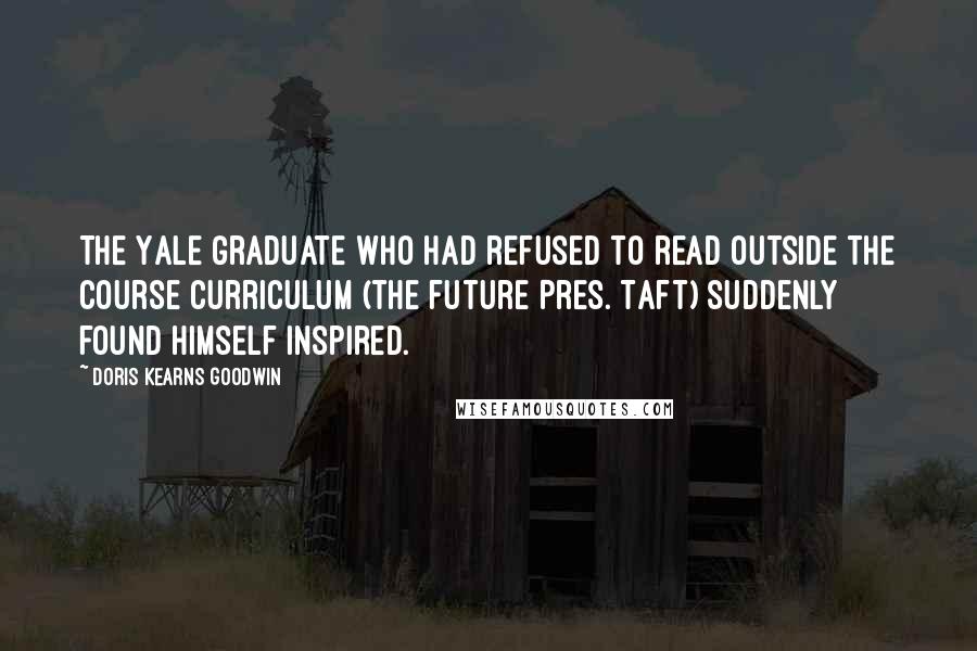 Doris Kearns Goodwin Quotes: The Yale graduate who had refused to read outside the course curriculum (the future Pres. Taft) suddenly found himself inspired.