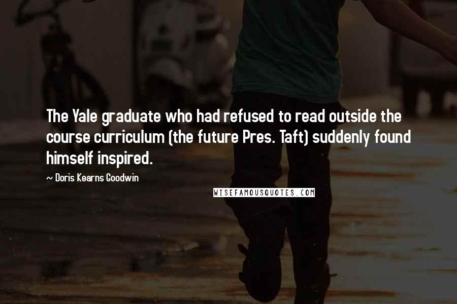 Doris Kearns Goodwin Quotes: The Yale graduate who had refused to read outside the course curriculum (the future Pres. Taft) suddenly found himself inspired.