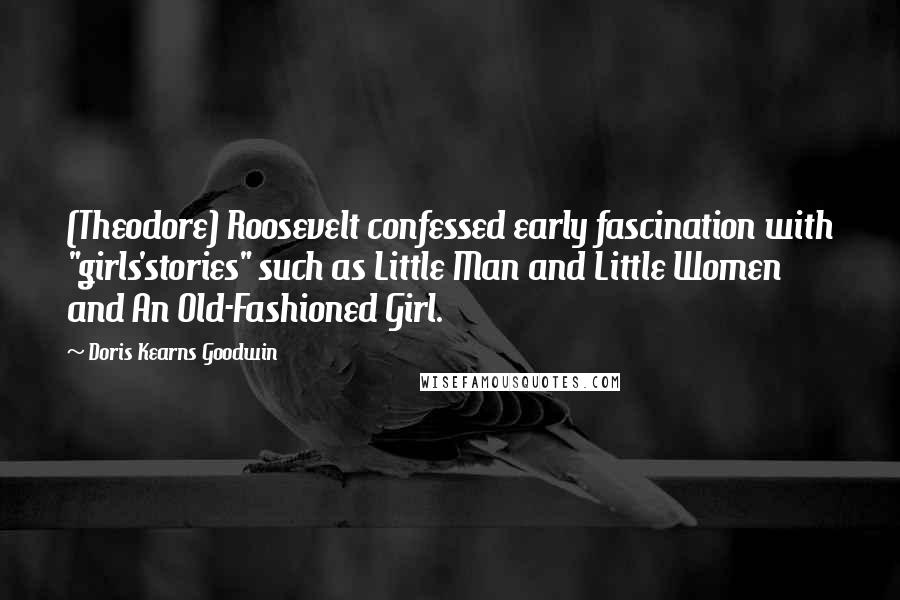 Doris Kearns Goodwin Quotes: (Theodore) Roosevelt confessed early fascination with "girls'stories" such as Little Man and Little Women and An Old-Fashioned Girl.