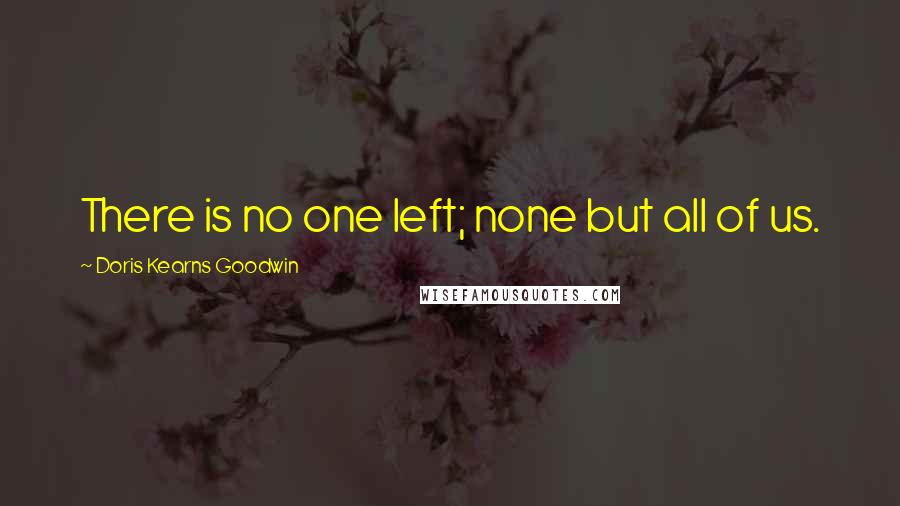 Doris Kearns Goodwin Quotes: There is no one left; none but all of us.