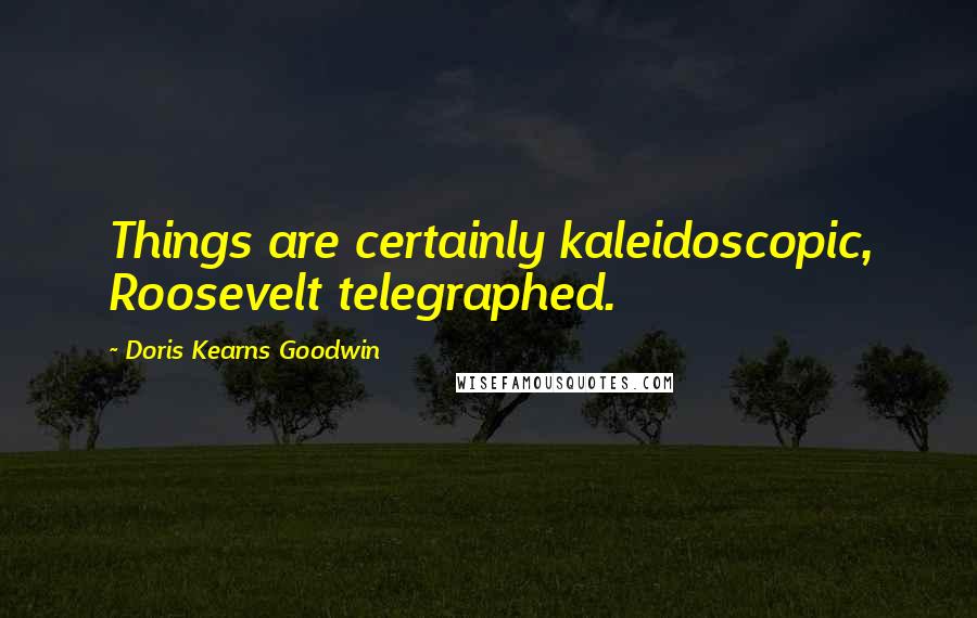 Doris Kearns Goodwin Quotes: Things are certainly kaleidoscopic, Roosevelt telegraphed.
