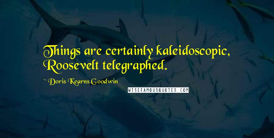 Doris Kearns Goodwin Quotes: Things are certainly kaleidoscopic, Roosevelt telegraphed.