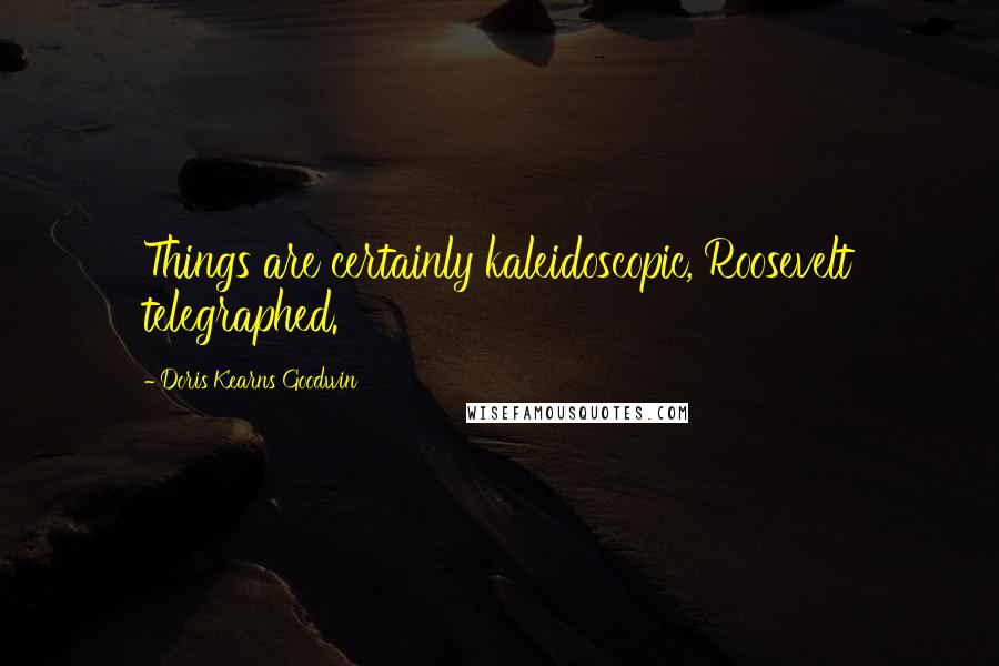 Doris Kearns Goodwin Quotes: Things are certainly kaleidoscopic, Roosevelt telegraphed.