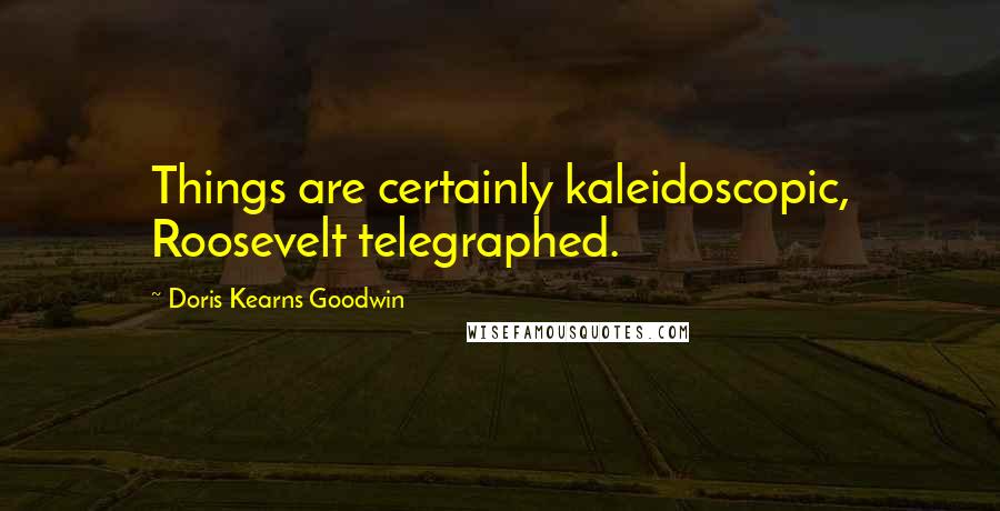 Doris Kearns Goodwin Quotes: Things are certainly kaleidoscopic, Roosevelt telegraphed.