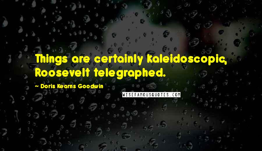 Doris Kearns Goodwin Quotes: Things are certainly kaleidoscopic, Roosevelt telegraphed.
