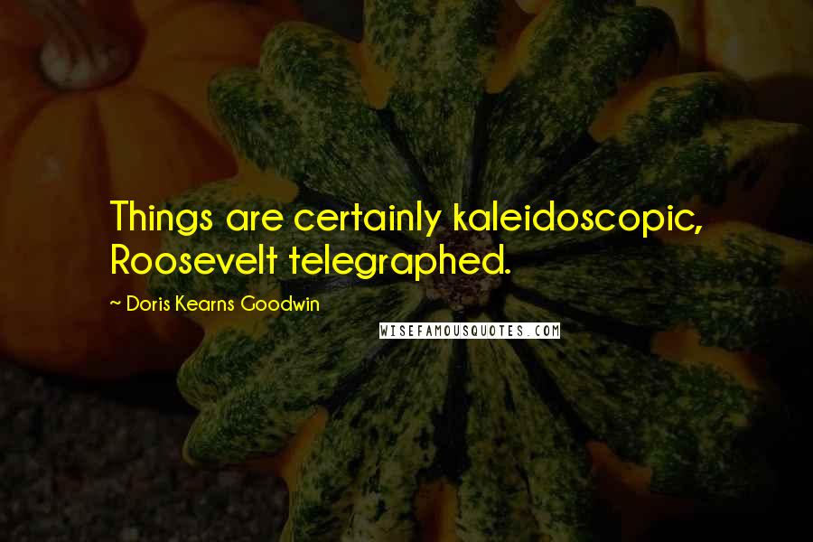 Doris Kearns Goodwin Quotes: Things are certainly kaleidoscopic, Roosevelt telegraphed.