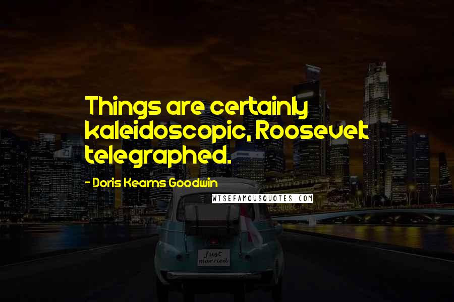 Doris Kearns Goodwin Quotes: Things are certainly kaleidoscopic, Roosevelt telegraphed.