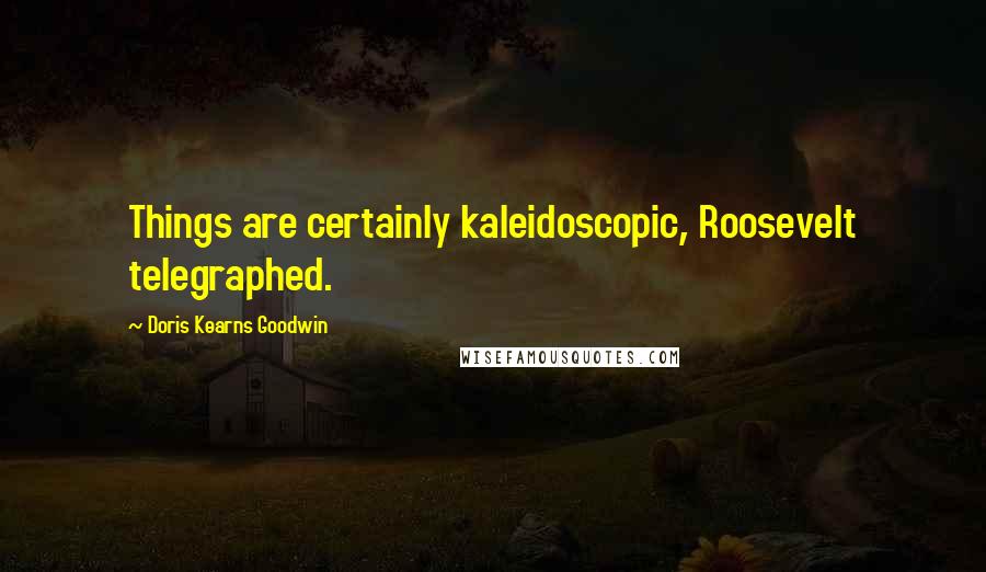 Doris Kearns Goodwin Quotes: Things are certainly kaleidoscopic, Roosevelt telegraphed.
