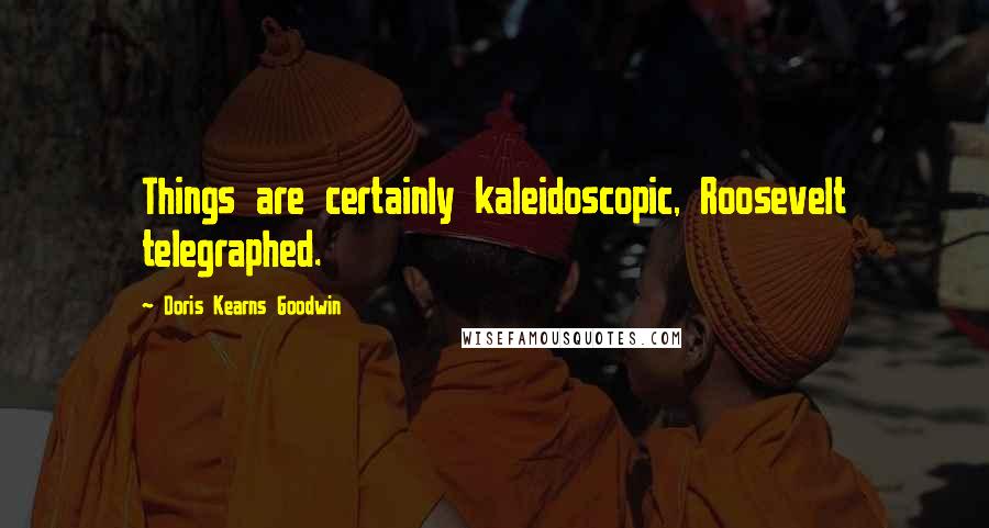 Doris Kearns Goodwin Quotes: Things are certainly kaleidoscopic, Roosevelt telegraphed.