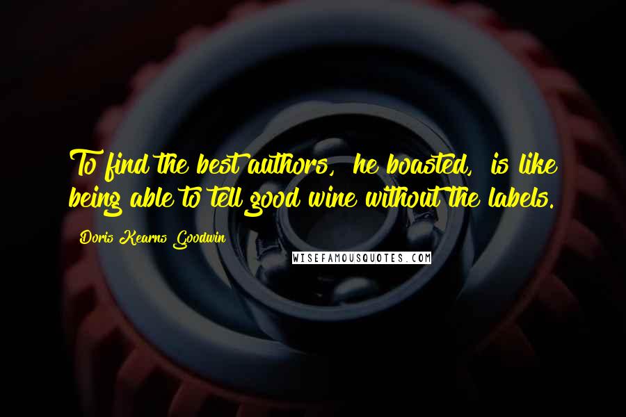 Doris Kearns Goodwin Quotes: To find the best authors," he boasted, "is like being able to tell good wine without the labels.