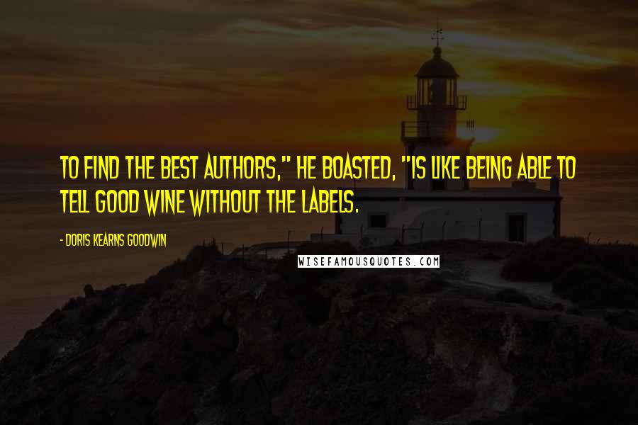 Doris Kearns Goodwin Quotes: To find the best authors," he boasted, "is like being able to tell good wine without the labels.