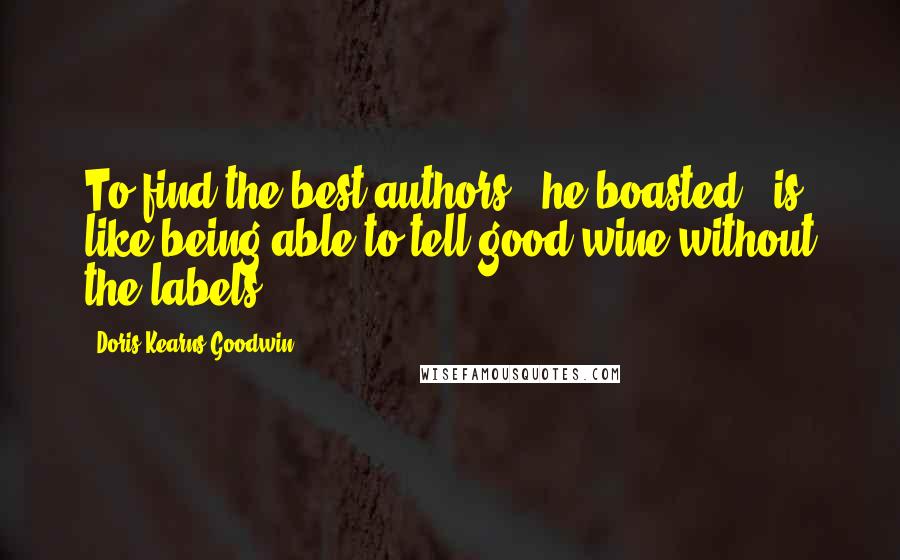 Doris Kearns Goodwin Quotes: To find the best authors," he boasted, "is like being able to tell good wine without the labels.