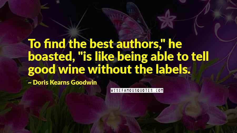 Doris Kearns Goodwin Quotes: To find the best authors," he boasted, "is like being able to tell good wine without the labels.