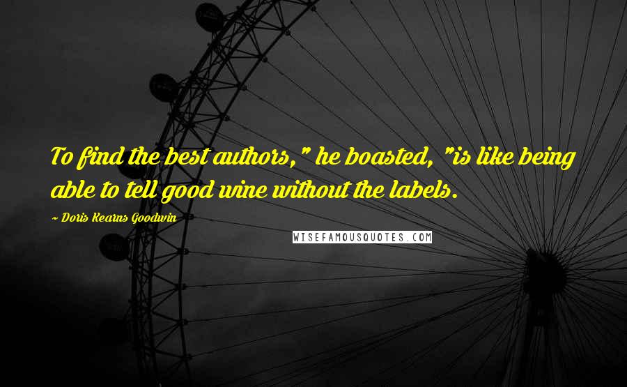 Doris Kearns Goodwin Quotes: To find the best authors," he boasted, "is like being able to tell good wine without the labels.