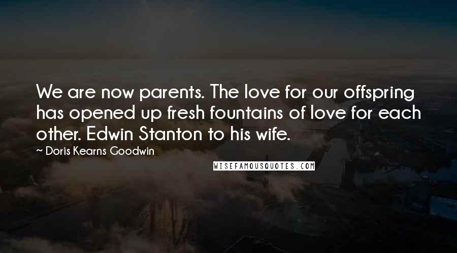 Doris Kearns Goodwin Quotes: We are now parents. The love for our offspring has opened up fresh fountains of love for each other. Edwin Stanton to his wife.