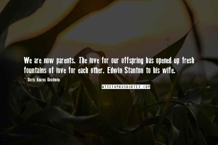 Doris Kearns Goodwin Quotes: We are now parents. The love for our offspring has opened up fresh fountains of love for each other. Edwin Stanton to his wife.