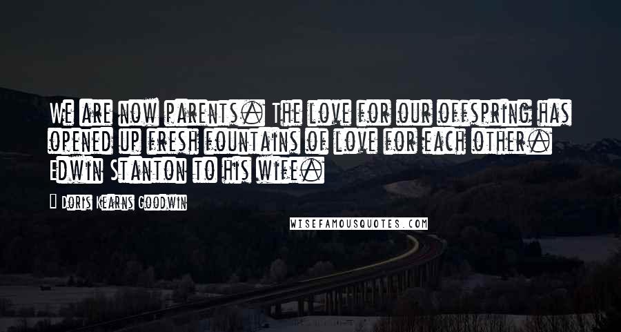 Doris Kearns Goodwin Quotes: We are now parents. The love for our offspring has opened up fresh fountains of love for each other. Edwin Stanton to his wife.