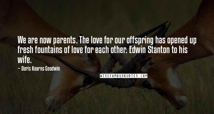 Doris Kearns Goodwin Quotes: We are now parents. The love for our offspring has opened up fresh fountains of love for each other. Edwin Stanton to his wife.