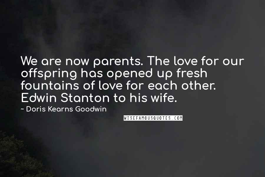 Doris Kearns Goodwin Quotes: We are now parents. The love for our offspring has opened up fresh fountains of love for each other. Edwin Stanton to his wife.